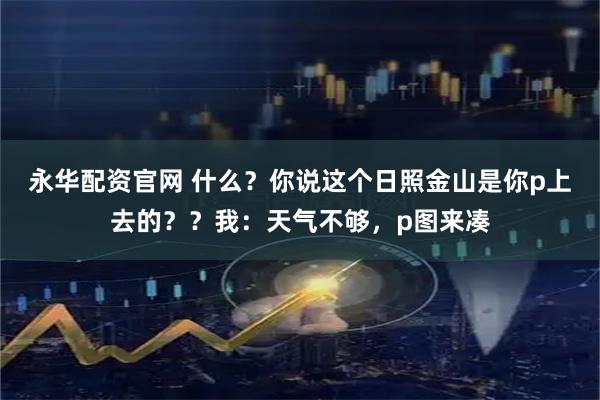 永华配资官网 什么？你说这个日照金山是你p上去的？？我：天气不够，p图来凑