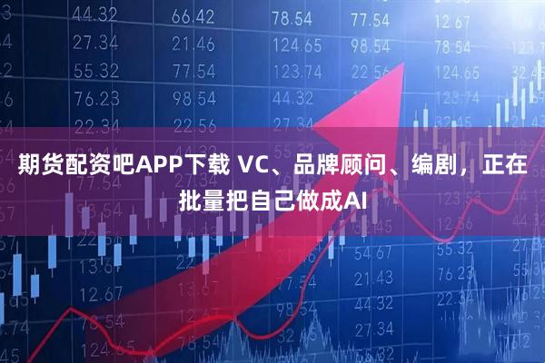 期货配资吧APP下载 VC、品牌顾问、编剧，正在批量把自己做成AI