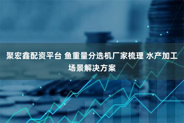 聚宏鑫配资平台 鱼重量分选机厂家梳理 水产加工场景解决方案