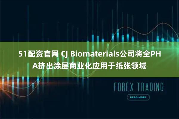 51配资官网 CJ Biomaterials公司将全PHA挤出涂层商业化应用于纸张领域