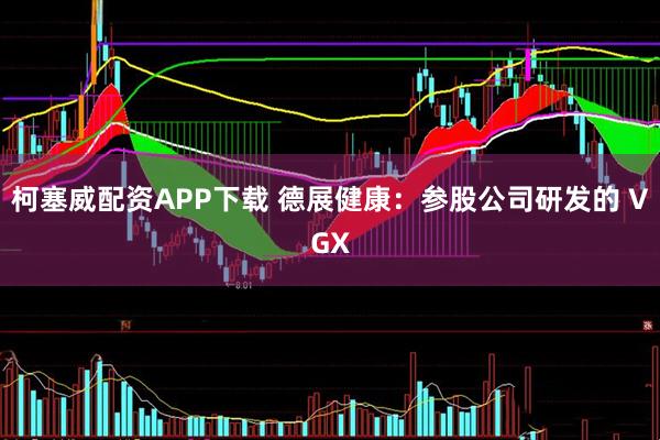 柯塞威配资APP下载 德展健康：参股公司研发的 VGX