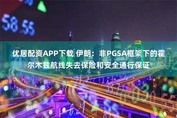 优居配资APP下载 伊朗：非PGSA框架下的霍尔木兹航线失去保险和安全通行保证