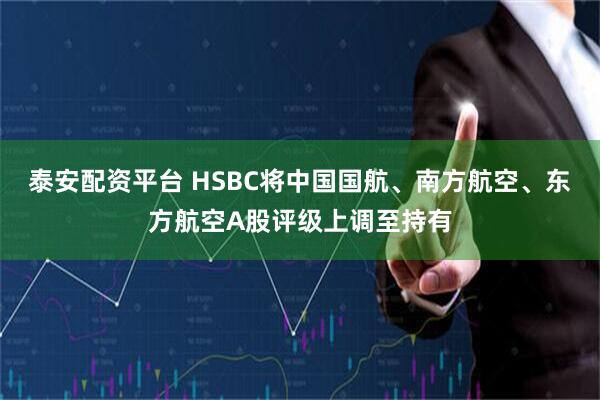 泰安配资平台 HSBC将中国国航、南方航空、东方航空A股评级上调至持有