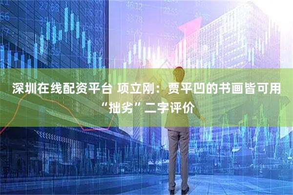 深圳在线配资平台 项立刚：贾平凹的书画皆可用“拙劣”二字评价