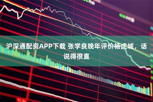 沪深通配资APP下载 张学良晚年评价杨虎城，话说得很直