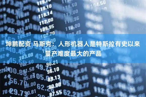 坤鹏配资 马斯克：人形机器人是特斯拉有史以来量产难度最大的产品