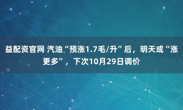 益配资官网 汽油“预涨1.7毛/升”后,明天或“涨更多”,下次10月29日调价