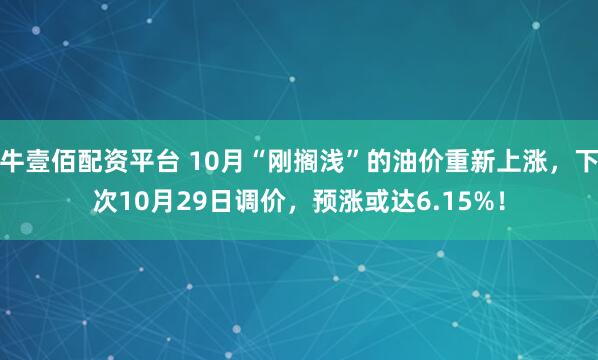 牛壹佰配资平台 10月“刚搁浅”的油价重新上涨，下次10月29日调价，预涨或达6.15%！
